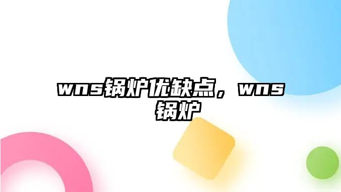 wns鍋爐優(yōu)缺點(diǎn)，wns 鍋爐
