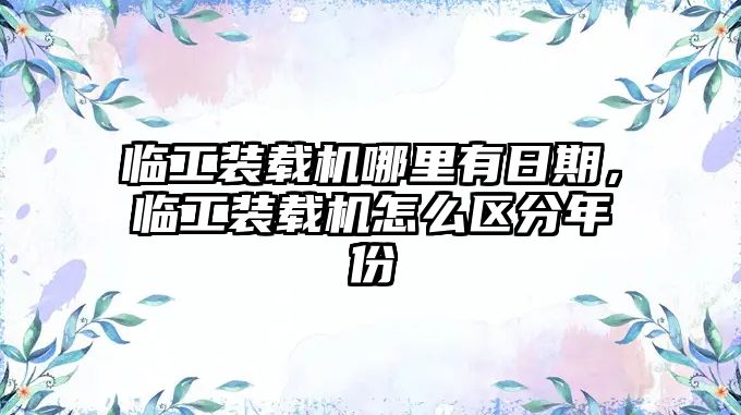 臨工裝載機(jī)哪里有日期，臨工裝載機(jī)怎么區(qū)分年份
